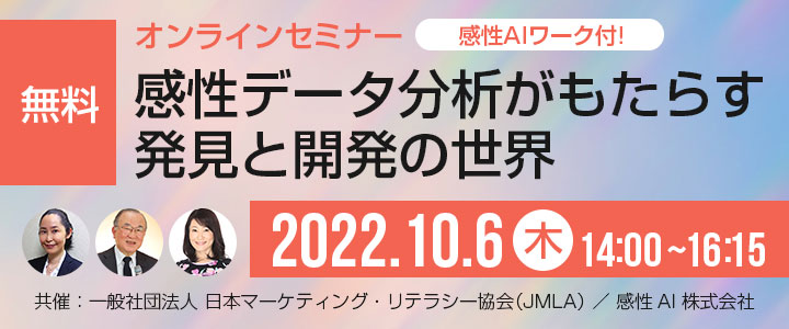 2022年10月6日（木）14:00～「感性データ分析がもたらす発見と開発の世界」と題して、弊会（日本マーケティング・リテラシー協会）と感性AI株式会社様と共催セミナー（無料オンライン）を開催いたしました。